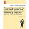 The Seat of Government of the United States. a Review of the Discussions in Congress and Elsewhere, on the Site and Plans of the Federal City, Etc
