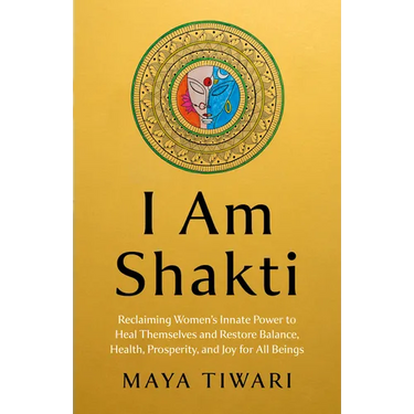 I Am Shakti: Reclaiming Women's Innate Power to Heal Themselves and Restore Balance, Health, Prosperity, and Joy for All Beings