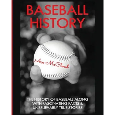 Baseball History: The History of Baseball Along With Fascinating Facts & Unbelievably True Stories