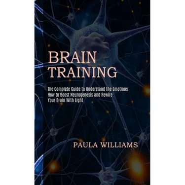 Brain Training: How to Boost Neurogenesis and Rewire Your Brain With Light (The Complete Guide to Understand the Emotions)