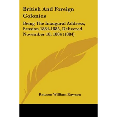 British And Foreign Colonies: Being The Inaugural Address, Session 1884-1885, Delivered November 18, 1884 (1884)