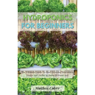 Hydroponics for Beginners: The Ultimate Guide To Start Growing Vegetables, Fruits And Herbs At Home Without Soil