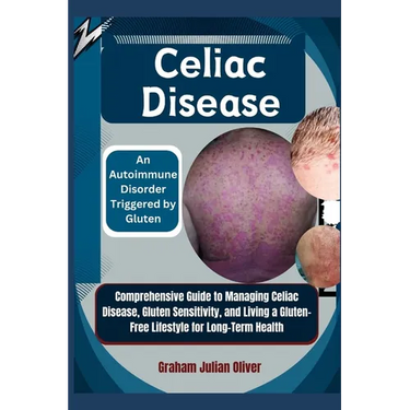Celiac Disease: An Autoimmune Disorder Triggered by Gluten: Comprehensive Guide to Managing Celiac Disease, Gluten Sensitivity, and Li