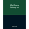 A Short History Of The Printing Press And Of The Improvements In Printing Machinery From The Time Of Gutenberg Up To The Present Day