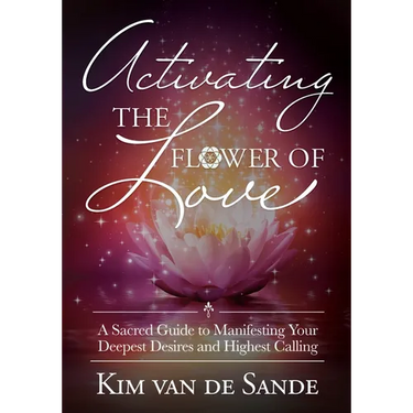 Activating the Flower of Love: A Sacred Guide to Manifesting Your Deepest Desires and Highest Calling