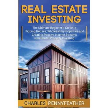 Real Estate Investing: The Ultimate Beginner's Guide to Flipping Houses, Wholesaling Properties and Creating Passive Income Streams with Rental Proper