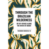 Through the Brazilian Wilderness: Or My Voyage Along the River of Doubt