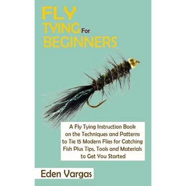 Fly Tying for Beginners: A Fly Tying Instruction Book on the Techniques and Patterns to Tie 15 Modern Flies for Catching Fish Plus Tips, Tools and Mat