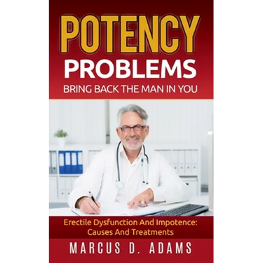 Potency Problems: Bring Back The Man In You: Erectile Dysfunction And Impotence: Causes And Treatments