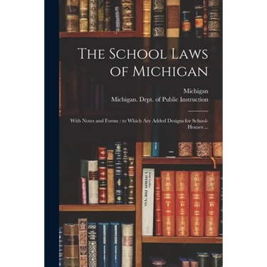 The School Laws of Michigan: With Notes and Forms: to Which Are Added Designs for School-houses ...