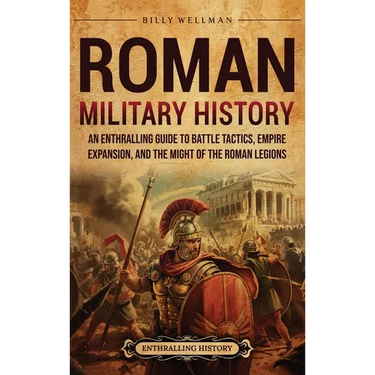 Roman Military History: An Enthralling Guide to Battle Tactics, Empire Expansion, and the Might of the Roman Legions