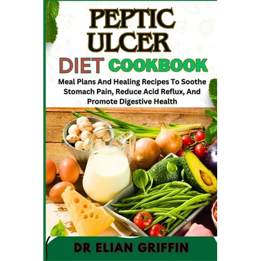 Peptic Ulcer Diet Cookbook: Meal Plans And Healing Recipes To Soothe Stomach Pain, Reduce Acid Reflux, And Promote Digestive Health