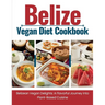 Belize Vegan Diet Cookbook: Belizean Vegan Delights: A Flavorful Journey Into Plant-Based Cuisine