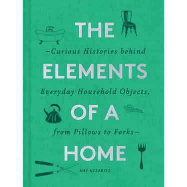 The Elements of a Home: Curious Histories Behind Everyday Household Objects, from Pillows to Forks (Home Design and Decorative Arts Book, History Buff