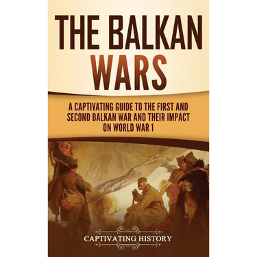 The Balkan Wars: A Captivating Guide to the First and Second Balkan War and Their Impact on World War I
