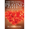 Fire Prayers for Praying Parents: Birthing The Prophetic Destiny of Our Children