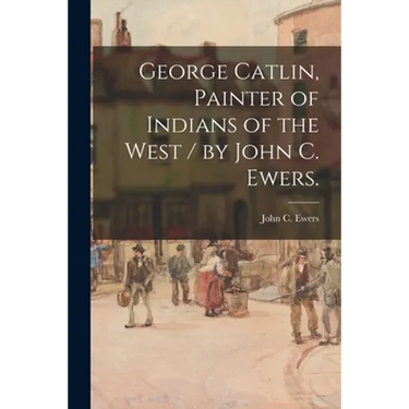 George Catlin, Painter of Indians of the West / by John C. Ewers.