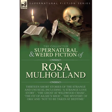 The Collected Supernatural and Weird Fiction of Rosa Mulholland: Thirteen Short Stories of the Strange and Unusual Including 'A Strange Love Story', '