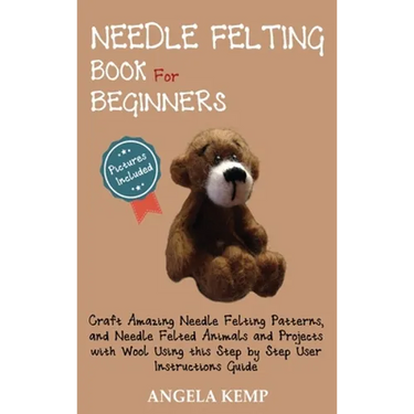 Needle Felting Book for Beginners: Craft Amazing Needle Felting Patterns, and Needle Felted Animals and Projects with Wool Using this Step by Step Use