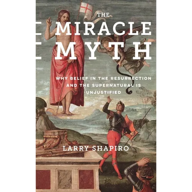 The Miracle Myth: Why Belief in the Resurrection and the Supernatural Is Unjustified
