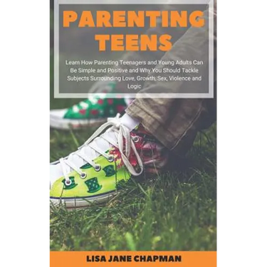 Parenting Teens: Learn How Parenting Teenagers and Young Adults Can Be Simple and Positive and Why You Should Tackle Subjects Surrounding Love, Growth