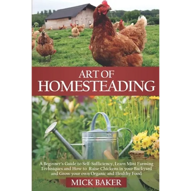 Art of Homesteading: A Beginner's Guide to Self-Sufficiency, Learn mini Farming Techniques and How to Raise Chickens in your Backyard and G