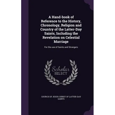 A Hand-book of Reference to the History, Chronology, Religion and Country of the Latter-Day Saints, Including the Revelation on Celestial Marriage: Fo
