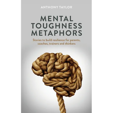 Mental Toughness Metaphors: Stories to build resilience for parents, coaches, trainers and thinkers