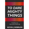 To Dare Mighty Things: A Guide to an Out-Of-this-World Life