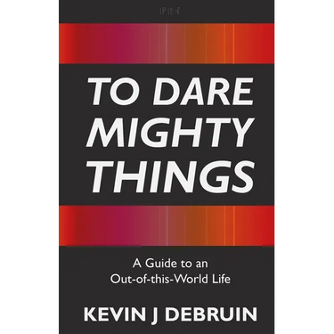 To Dare Mighty Things: A Guide to an Out-Of-this-World Life