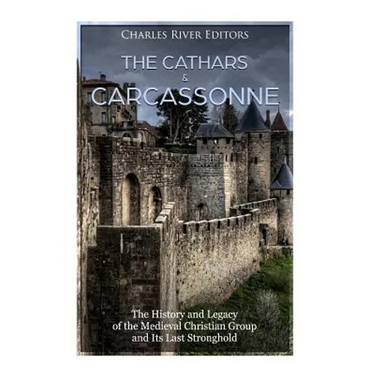 The Cathars and Carcassonne: The History and Legacy of the Medieval Christian Group and Its Last Stronghold