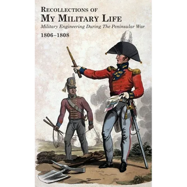 RECOLLECTIONS OF MY MILITARY LIFE 1806-1808 Military Engineering During The Peninsular War Volume 1