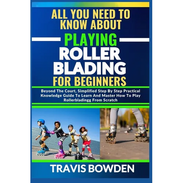 All You Need to Know about Playing Rollerblading for Beginners: Beyond The Court, Simplified Step By Step Practical Knowledge Guide To Learn And Maste