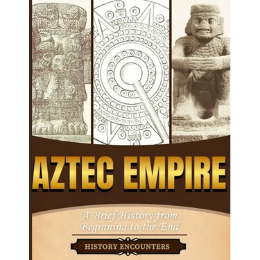 Aztec Empire: A Brief History from Beginning to the End