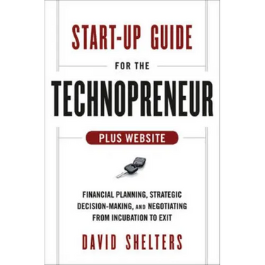 Start-Up Guide for the Technopreneur, + Website: Financial Planning, Decision Making, and Negotiating from Incubation to Exit