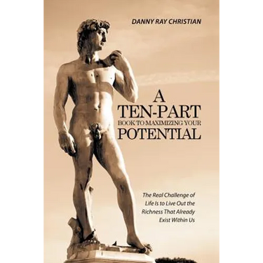 A Ten-Part Book to Maximizing Your Potential: The Real Challenge of Life Is to Live Out the Richness That Already Exist Within Us