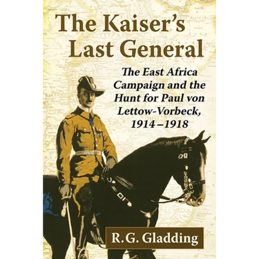 The Kaiser's Last General: The East Africa Campaign and the Hunt for Paul Von Lettow-Vorbeck, 1914-1918