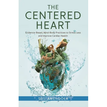 The Centered Heart: Evidence-Based, Mind-Body Practices to Stress Less and Improve Cardiac Health
