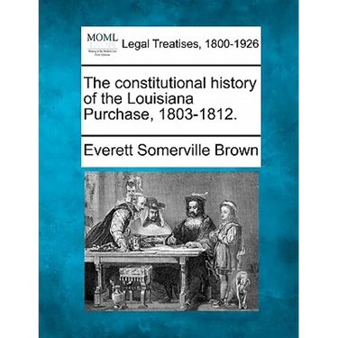 The Constitutional History of the Louisiana Purchase, 1803-1812.