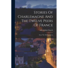 Stories Of Charlemagne And The Twelve Peers Of France: From The Old Romances
