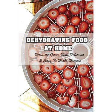 Dehydrating Food At Home: Ultimate Guide With Delicious & Easy To Make Recipes: Introduction To Food Dehydration