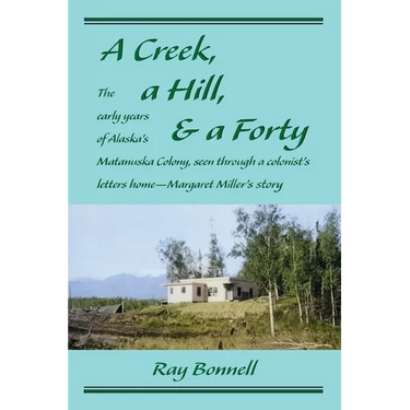 A Creek, a Hill, & a Forty: The early years of Alaska's Matanuska Colony, seen through a colonist's letters home-Margaret Miller's story
