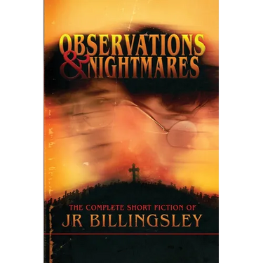 Observations and Nightmares: The Complete Short Fiction of JR Billingsley: The