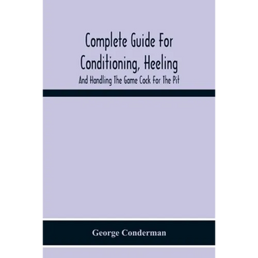 Complete Guide For Conditioning, Heeling, And Handling The Game Cock For The Pit