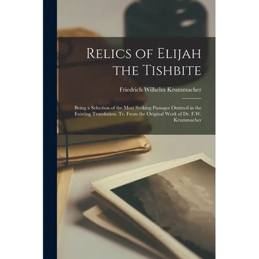Relics of Elijah the Tishbite: Being a Selection of the Most Striking Passages Omitted in the Existing Translation. Tr. From the Original Work of Dr.