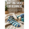 Knitting Socks for Beginners: Learn How to Knit Socks the Quick and Easy Way