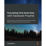 Forecasting Time Series Data with Facebook Prophet: Build, improve, and optimize time series forecasting models using the advanced forecasting tool