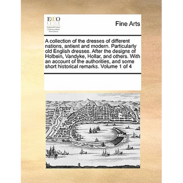 A Collection of the Dresses of Different Nations, Antient and Modern. Particularly Old English Dresses. After the Designs of Holbein, Vandyke, Hollar,