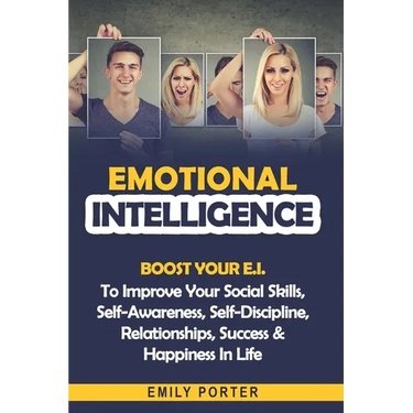 Emotional Intelligence: Boost Your E.I. To Improve Your Social Skills, Self-Awareness, Self-Discipline, Relationships, Success & Happiness In Life
