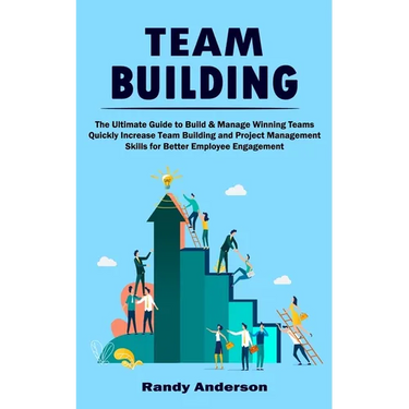 Team Building: The Ultimate Guide to Build & Manage Winning Teams (Quickly Increase Team Building and Project Management Skills for Better Employee En